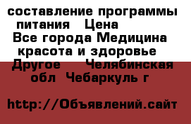 составление программы питания › Цена ­ 2 500 - Все города Медицина, красота и здоровье » Другое   . Челябинская обл.,Чебаркуль г.
